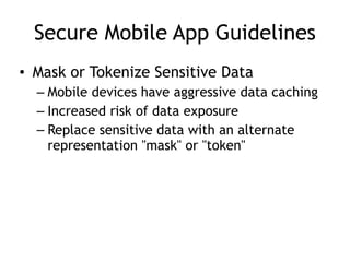 Secure Mobile App Guidelines
• Mask or Tokenize Sensitive Data
– Mobile devices have aggressive data caching
– Increased risk of data exposure
– Replace sensitive data with an alternate
representation "mask" or "token"
 