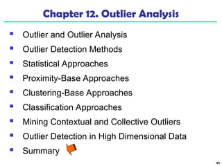 44
Chapter 12. Outlier Analysis
 Outlier and Outlier Analysis
 Outlier Detection Methods
 Statistical Approaches
 Proximity-Base Approaches
 Clustering-Base Approaches
 Classification Approaches
 Mining Contextual and Collective Outliers
 Outlier Detection in High Dimensional Data
 Summary
 