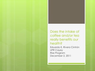 Does the intake of
coffee and/or tea
really benefits our
health?
Eduardo E. Rivera Cintrón
UPR Cayey
Rise Program
December 2, 2011
 