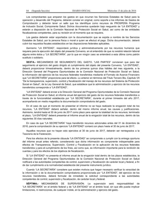 64 (Segunda Sección) DIARIO OFICIAL Miércoles 13 de julio de 2016
Los comprobantes que amparen los gastos en que incurran los Servicios Estatales de Salud para la
operación y desarrollo del Programa, deberán constar en original, como soporte a los informes de Gastos de
Comprobación y deberán tener un sello que los identifique como recursos de PROSPERA Programa
de Inclusión Social, Componente Salud. Dichos documentos quedarán bajo resguardo de “LA ENTIDAD” y
estarán a disposición de la Comisión Nacional de Protección Social en Salud, así como de las entidades
fiscalizadoras competentes, para su revisión en el momento que se requiera.
Los gastos deberán estar soportados con la documentación que se expida a nombre de los Servicios
Estatales de Salud, por la persona física o moral a quien se efectuó el pago. Dicha documentación, deberá
cubrir los requisitos fiscales establecidos en las disposiciones federales aplicables.
Asimismo “LA ENTIDAD”, responderá jurídica y administrativamente por los recursos humanos que
requiera para la ejecución del objeto del presente Convenio, en el entendido de que no existirá relación laboral
alguna entre éstos y “LA SECRETARÍA”, por lo que en ningún caso se entenderá a esta última como patrón
sustituto o solidario.
SEXTA.- MECANISMOS DE SEGUIMIENTO DEL GASTO. “LAS PARTES” convienen que para dar
seguimiento al ejercicio del gasto dirigido al cumplimiento del objeto del presente Convenio, “LA ENTIDAD”,
deberá proporcionar trimestralmente, dentro de los primeros quince días hábiles del mes siguiente, a la
Dirección General del Programa Oportunidades de la Comisión Nacional de Protección Social en Salud,
la información del ejercicio de los recursos federales transferidos mediante el Formato de Avance Financiero
que “LA SECRETARÍA” proporcione para tal efecto. Lo anterior en términos del Título Tercero Bis, Capítulo VII
“De la transparencia, supervisión, control y fiscalización del manejo de los recursos del Sistema de Protección
Social en Salud”, de la Ley General de Salud, que establece que la administración y ejercicio de los recursos
transferidos corresponde a “LA ENTIDAD”.
“LA ENTIDAD” deberá enviar a la Dirección General del Programa Oportunidades de la Comisión Nacional
de Protección Social en Salud, el informe anual del ejercicio del gasto de los recursos federales transferidos a
través de la funcionalidad establecida por “LA SECRETARÍA”, durante el primer trimestre del año 2017,
acompañando en medio magnético la documentación comprobatoria del gasto.
En el caso de que al momento de presentar el informe no se haya realizado la erogación total de los
recursos, “LA ENTIDAD” deberá señalar, dentro del mismo informe anual, las causas y justificaciones.
Asimismo, tendrá hasta el 30 de junio de 2017 como plazo para ejercer la totalidad de los recursos; terminado
el plazo, “LA ENTIDAD” deberá presentar el Informe anual de la erogación total de los recursos, dentro de los
siguientes 30 días naturales.
En caso de que “LA SECRETARÍA” haya transferido recursos adicionales antes del 31 de diciembre de
2016, para la comprobación de su ejercicio “LA ENTIDAD” contará con plazo hasta el 30 de junio de 2017.
Aquellos recursos que no hayan sido ejercidos al 30 de junio de 2017, deberán ser reintegrados a la
Tesorería de la Federación.
Para los efectos de la presente cláusula “LA ENTIDAD” se compromete a cumplir con la entrega oportuna
del informe anual antes referido, considerando que dicha información es componente indispensable para
efectos de Transparencia, Supervisión, Control y Fiscalización en la aplicación de los recursos federales
transferidos y para el cumplimiento de los fines, así como que, es información importante para la rendición de
cuentas y para los efectos de los objetivos de fiscalización.
Si “LA ENTIDAD” no presenta el informe anual de la erogación total dentro de los plazos establecidos, la
Dirección General del Programa Oportunidades de la Comisión Nacional de Protección Social en Salud
notificará a las autoridades competentes de control, supervisión y fiscalización de carácter local y federal, a fin
de dar cumplimiento a la normatividad establecida del presente instrumento jurídico.
Cuando “LA SECRETARÍA” considere que existen motivos que hagan necesario verificar la veracidad de
la información o de la documentación comprobatoria proporcionada por “LA ENTIDAD”, del ejercicio de los
recursos transferidos, deberá formular de inmediato la solicitud correspondiente a las autoridades
competentes de control, supervisión y fiscalización, de carácter local y federal.
SÉPTIMA.- MECANISMOS DE SUPERVISIÓN. La supervisión será responsabilidad de
“LA SECRETARÍA” en el ámbito federal y de “LA ENTIDAD” en el ámbito local, sin que ello pueda implicar
limitaciones, ni restricciones, de cualquier índole, en la administración y ejercicio del gasto.
 