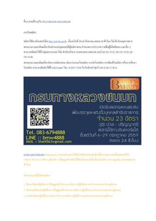 อื่นๆ ตามที่ระบุใน ประกาศกรมทางหลวงชนบท
การรับสมัคร
สมัครได้ทางอินเทอร์เน็ต http://job.drr.go.th/ ตั้งแต่วันที่ 20-26 สิงหาคม ตลอด 24 ชั่วโมง ไม่เว้นวันหยุดราชการ
สอบถามรายละเอียดเกี่ยวกับตาแหน่งคุณสมบัติผู้สมัครสอบ กาหนดการประกาศ รายชื่อผู้มีสิทธิสอบ และอื่น ๆ
สามารถติดต่อได้ที่ กลุ่มสรรหาและวินัย สานักบริหาร กรมทางหลวงชนบท เบอร์ 02-551-5127, 02-551-5125, 02-
551-5146
สอบถามรายละเอียดเกี่ยวกับการสมัครสอบ เช่นการกรอกใบสมัคร การส่งใบสมัคร การพิมพ์ใบสมัคร หรือการค้นหา
ใบสมัคร สามารถติดต่อได้ที่ Call Center โทร. 0-2257-7230 ในวันจันทร์-ศุกร์ เวลา 8.30-17.30 น.
กรมทางหลวงชนบท (Department of Rural Roads) เปิดรับสมัครสอบแข่งขันเพื่อบรรจุและแต่งตั้งบุคคลเข้ารับ
ราชการ จานวน 23 อัตรา วุฒิ ปวส.- ปริญญาตรี สมัครได้ทางอินเทอร์เน็ต ตั้งแต่วันที่ 6-29 กรกฎาคม 2559 ตลอด 24
ชั่วโมง
ตาแหน่งงานที่เปิดรับสมัคร
1. วิศวกรโยธาปฏิบัติการ (ปริญญาตรี) จานวน 6 อัตรา (ปฏิบัติงาน ณ ส่วนกลางและส่วนภูมิภาค)
2. วิศวกรเครื่องกลปฏิบัติการ (ปริญญาตรี) จานวน 8 อัตรา (ปฏิบัติงาน ณ ส่วนกลางและส่วนภูมิภาค)
3. นายช่างโยธาปฏิบัติการ (ปวส.) จานวน 8 อัตรา (ปฏิบัติงาน ณ ส่วนกลางและส่วนภูมิภาค)
 