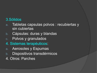 3.Sólidos
a. Tabletas capsulas polvos : recubiertas y
sin cubiertas
b. Cápsulas: duras y blandas
c. Polvos y granulados
4. Sistemas terapéuticos:
a. Aerosoles y Espumas
b. Dispositivos transdérmicos
4. Otros: Parches
 