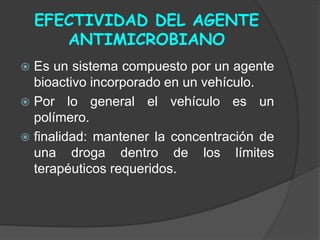 EFECTIVIDAD DEL AGENTE
ANTIMICROBIANO
 Es un sistema compuesto por un agente
bioactivo incorporado en un vehículo.
 Por lo general el vehículo es un
polímero.
 finalidad: mantener la concentración de
una droga dentro de los límites
terapéuticos requeridos.
 