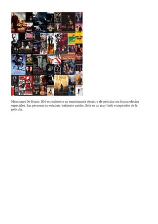 Menciones De Honor. ID4 es realmente un emocionante desastre de pelicula con locura efectos
especiales. Las personas no estaban realmente unidos. Este es un muy lindo e inspirador de la
pelicula.
 