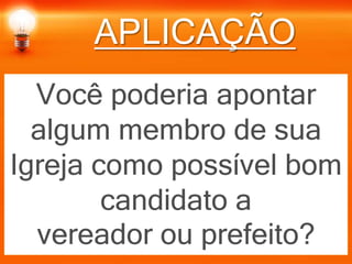 APLICAÇÃO
Você poderia apontar
algum membro de sua
Igreja como possível bom
candidato a
vereador ou prefeito?
 