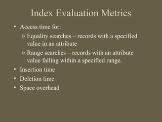 Index Evaluation Metrics
• Access time for:
» Equality searches – records with a specified
value in an attribute
» Range searches – records with an attribute
value falling within a specified range.
• Insertion time
• Deletion time
• Space overhead
 