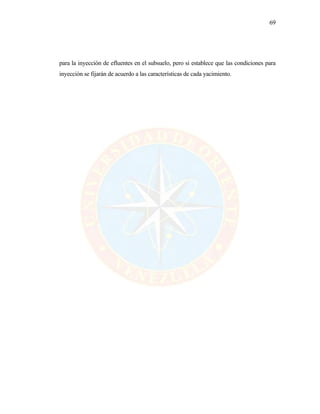 69
para la inyección de efluentes en el subsuelo, pero si establece que las condiciones para
inyección se fijarán de acuerdo a las características de cada yacimiento.
 
