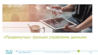 «Продвинутые» функции управления данными
Cisco Connect 2017 © 2017 Cisco and/or itsaffiliates. All rightsreserved. 24
 