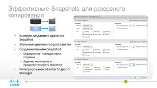 Эффективные Snapshots для резервного
копирования
• Быстрое создание и удаление
SnapShot
• Экономиядискового пространства
• Создание политик SnapShot
• Определение периодичности
создания
• Задание количества и
продолжительность хранения
• Интегрированос vCenter Snapshot
Manager
 