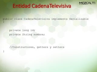 Entidad CadenaTelevisiva
public class CadenaTelevisiva implements Serializable
{
private long id;
private String nombre;
//Constructores, getters y setters
}
 