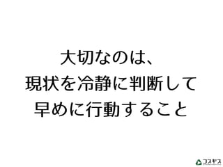 大切なのは、 
現状を冷静に判断して 
早めに行動すること
 