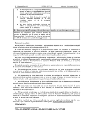 8 (Segunda Sección) DIARIO OFICIAL Miércoles 16 de marzo de 2016
c) De haber presentado Emergencias Ambientales
durante su operación, haberlas atendido con una
eficacia superior a la establecida en sus planes y
programas de respuesta a las mismas;
d) No haber sido objeto de sanción por parte de
cualquier autoridad ambiental en el año
inmediato anterior al de la presente
Convocatoria;
e) No tener pasivos ambientales conforme se
definen en la Ley General para la Prevención y
Gestión Integral de los Residuos.
C. Documento original firmado por el Director General o el ejecutivo de más alto rango, en el que:
Manifiesta su compromiso para coordinar, durante el
proceso de selección, con el grupo de trabajo de la
Subprocuraduría la realización de visitas a la empresa
con el fin de dar a conocer sus actividades y procesos.
Bajo este tenor, solicito:
1.- Se tenga por presentada la información y documentación requerida en la Convocatoria Pública para
obtener el Reconocimiento de Excelencia Ambiental 2016.
2.- Que la documentación entregada de mi representada sea tratada con el carácter de confidencial de
conformidad con lo dispuesto en el artículo 18 fracción I de la Ley Federal de Transparencia y Acceso a la
Información Pública Gubernamental, en relación con el artículo 82 de la Ley de la Propiedad Industrial, a fin de
resguardar la información que cada uno de los documentos entregados pudiera contener.
3.- Que la Subprocuraduría de Auditoría Ambiental, perteneciente a la Procuraduría Federal de Protección
al Ambiente (en adelante Subprocuraduría), realice todas las notificaciones relacionadas con el proceso de
selección para obtener el Reconocimiento de Excelencia Ambiental 2016, vía electrónica, a la siguiente
dirección de correo electrónico _____________.
En razón de lo anterior, para efectos de las notificaciones que se realicen en el marco del Reconocimiento
de Excelencia Ambiental 2016, se entenderá que:
a) Mi representada ha accedido a la notificación electrónica y, por ende, se entenderá notificada
personalmente, en la fecha y hora en que reciba los correos electrónicos remitidos por la Subprocuraduría, en
el buzón del correo electrónico proporcionado.
b) Mi representada se hace responsable de adoptar las medidas de seguridad idóneas para la
administración de la cuenta de correo electrónico, así como del manejo de la clave de ingreso a la misma y de
mantener el buzón con la capacidad suficiente para la recepción de las notificaciones.
c) En consecuencia, la imposibilidad de recibir correos electrónicos por mi representada no invalidará
las notificaciones electrónicas realizadas por la Subprocuraduría.
d) Mi representada será responsable de revisar diariamente el buzón de la dirección de correo
electrónico, razón por la cual la omisión de dicha actividad, no invalidará las notificaciones electrónicas
realizadas por la Subprocuraduría.
e) Mi representada considera que un medio de comprobación de la recepción del correo electrónico es
la Notificación que el propio sistema de la Procuraduría Federal de Protección al Ambiente puede generar al
tratarse de un correo leído; sin perjuicio de la obligación que asume mi representada de enviar una respuesta
de “leído” o “recibido” del correo que reciba.
Por último, manifiesto que mi representada es una empresa legalmente constituida bajo las leyes
mexicanas y que cuenta con Registro Federal de Contribuyentes [Número de RFC con Homoclave].
ATENTAMENTE.
_______________________________
FIRMA DEL DIRECTOR GENERAL O DEL EJECUTIVO DE MÁS ALTO RANGO
 