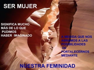NUESTRA FEMINIDAD
SER MUJER
SIGNIFICA MUCHO
MÁS DE LO QUE
PUDIMOS
HABER IMAGINADO A MEDIDA QUE NOS
ABRAMOS A LAS
POSIBILIDADES
DE
FORTALECERNOS
MEDIANTE
 