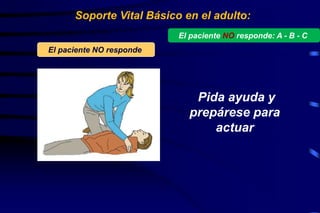 Pida ayuda y
prepárese para
actuar
Soporte Vital Básico en el adulto:
El paciente NO responde
El paciente NO responde: A - B - C
 
