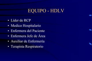 EQUIPO - HDLV
• Líder de RCP
• Medico Hospitalario
• Enfermera del Paciente
• Enfermera Jefe de Área
• Auxiliar de Enfermería
• Terapista Respiratorio
 