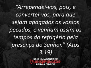 “Arrependei-vos, pois, e
convertei-vos, para que
sejam apagados os vossos
pecados, e venham assim os
tempos do refrigério pela
presença do Senhor.” (Atos
3.19)
 