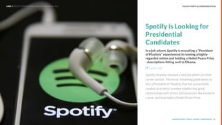 UNDERSTAND TODAY. SHAPE TOMORROW.Source:
Spotify is Looking for
Presidential
Candidates
In a job advert, Spotify is recruiting a “President
of Playlists” experienced in running a highly-
regarded nation and holding a Nobel Peace Prize
- descriptions ﬁtting well to Obama.
Explore sign
Spotify recently released a new job advert on their
career section. The music streaming giant wants to
hire a President of Playlists that has successfully
created an eclectic summer playlist, has good
relationships with artists and musicians like Kendrick
Lamar, and that holds a Nobel Peace Prize. 
42
TOUCH-POINTS & COMMUNICATIONLHBS // SPOTIFY: DOMINATING MUSIC IN THE DIGITAL AGE
 