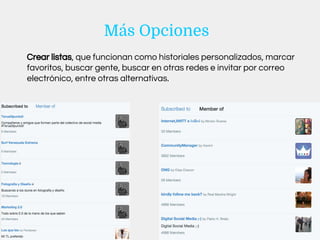 Crear listas, que funcionan como historiales personalizados, marcar
favoritos, buscar gente, buscar en otras redes e invitar por correo
electrónico, entre otras alternativas.
Más Opciones
 