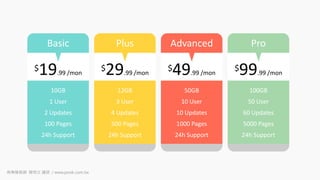 $29.99 /mon
12GB
3 User
4 Updates
500 Pages
24h Support
Plus
$49.99 /mon
50GB
10 User
10 Updates
1000 Pages
24h Support
Advanced
$99.99 /mon
100GB
50 User
60 Updates
5000 Pages
24h Support
Pro
$19.99 /mon
10GB
1 User
2 Updates
100 Pages
24h Support
Basic
商業簡報網 韓明文 講師 / www.pook.com.tw
 