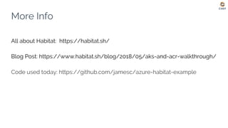 More Info
All about Habitat: https://habitat.sh/
Blog Post: https://www.habitat.sh/blog/2018/05/aks-and-acr-walkthrough/
Code used today: https://github.com/jamesc/azure-habitat-example
 