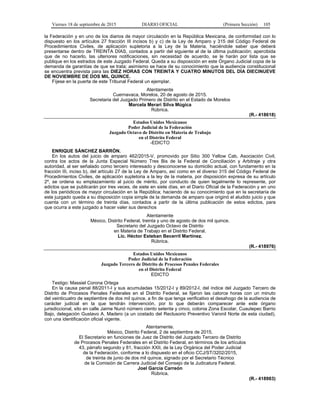 Viernes 18 de septiembre de 2015 DIARIO OFICIAL (Primera Sección) 105
la Federación y en uno de los diarios de mayor circulación en la República Mexicana, de conformidad con lo
dispuesto en los artículos 27 fracción III incisos b) y c) de la Ley de Amparo y 315 del Código Federal de
Procedimientos Civiles, de aplicación supletoria a la Ley de la Materia, haciéndole saber que deberá
presentarse dentro de TREINTA DÍAS, contados a partir del siguiente al de la última publicación; apercibida
que de no hacerlo, las ulteriores notificaciones, sin necesidad de acuerdo, se le harán por lista que se
publique en los estrados de este Juzgado Federal. Queda a su disposición en este Órgano Judicial copia de la
demanda de garantías de que se trata; asimismo se hace de su conocimiento que la audiencia constitucional
se encuentra prevista para las DIEZ HORAS CON TREINTA Y CUATRO MINUTOS DEL DÍA DIECINUEVE
DE NOVIEMBRE DE DOS MIL QUINCE.
Fíjese en la puerta de este Tribunal Federal un ejemplar.
Atentamente
Cuernavaca, Morelos, 20 de agosto de 2015.
Secretaria del Juzgado Primero de Distrito en el Estado de Morelos
Marcela Merari Silva Múgica
Rúbrica.
(R.- 418618)
Estados Unidos Mexicanos
Poder Judicial de la Federación
Juzgado Octavo de Distrito en Materia de Trabajo
en el Distrito Federal
-EDICTO
ENRIQUE SÁNCHEZ BARRÓN.
En los autos del juicio de amparo 462/2015-V, promovido por Sitio 300 Yellow Cab, Asociación Civil,
contra los actos de la Junta Especial Número Tres Bis de la Federal de Conciliación y Arbitraje y otra
autoridad, al ser señalado como tercero interesado y desconocerse su domicilio actual, con fundamento en la
fracción III, inciso b), del artículo 27 de la Ley de Amparo, así como en el diverso 315 del Código Federal de
Procedimientos Civiles, de aplicación supletoria a la ley de la materia, por disposición expresa de su artículo
2º, se ordena su emplazamiento al juicio de mérito, por conducto de quien legalmente lo represente, por
edictos que se publicarán por tres veces, de siete en siete días, en el Diario Oficial de la Federación y en uno
de los periódicos de mayor circulación en la República; haciendo de su conocimiento que en la secretaría de
este juzgado queda a su disposición copia simple de la demanda de amparo que originó el aludido juicio y que
cuenta con un término de treinta días, contados a partir de la última publicación de estos edictos, para
que ocurra a este juzgado a hacer valer sus derechos
Atentamente
México, Distrito Federal, treinta y uno de agosto de dos mil quince.
Secretario del Juzgado Octavo de Distrito
en Materia de Trabajo en el Distrito Federal.
Lic. Héctor Esteban Becerril Martínez.
Rúbrica.
(R.- 418976)
Estados Unidos Mexicanos
Poder Judicial de la Federación
Juzgado Tercero de Distrito de Procesos Penales Federales
en el Distrito Federal
EDICTO
Testigo: Massiel Corona Ortega
En la causa penal 88/2011-I y sus acumuladas 15/2012-I y 89/2012-I, del índice del Juzgado Tercero de
Distrito de Procesos Penales Federales en el Distrito Federal, se fijaron las catorce horas con un minuto
del veinticuatro de septiembre de dos mil quince, a fin de que tenga verificativo el desahogo de la audiencia de
carácter judicial en la que tendrán intervención, por lo que deberán comparecer ante este órgano
jurisdiccional, sito en calle Jaime Nunó número ciento setenta y cinco, colonia Zona Escolar, Cuautepec Barrio
Bajo, delegación Gustavo A. Madero (a un costado del Reclusorio Preventivo Varonil Norte de esta ciudad),
con una identificación oficial vigente.
Atentamente.
México, Distrito Federal, 2 de septiembre de 2015.
El Secretario en funciones de Juez de Distrito del Juzgado Tercero de Distrito
de Procesos Penales Federales en el Distrito Federal, en términos de los artículos
43, párrafo segundo y 81, fracción XXII, de la Ley Orgánica del Poder Judicial
de la Federación, conforme a lo dispuesto en el oficio CCJ/ST/3202/2015,
de treinta de junio de dos mil quince, signado por el Secretario Técnico
de la Comisión de Carrera Judicial del Consejo de la Judicatura Federal.
Joel García Carreón
Rúbrica.
(R.- 418983)
 