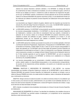 Viernes 18 de septiembre de 2015 DIARIO OFICIAL (Primera Sección) 35
observar los avances financieros; asimismo solicitará a "LA ENTIDAD", la entrega del reporte
de cumplimientos de metas e indicadores de resultados, así como el certificado de gasto, conforme al
formato que se detalla en el Anexo 4, mediante los cuales se relacionan las erogaciones del gasto,
por los que "LA ENTIDAD" sustente y fundamente la correcta aplicación de los recursos transferidos
citados en la Cláusula SEGUNDA del presente instrumento jurídico, el cual debidamente firmado por
las instancias que celebran el presente Convenio Específico de Colaboración forma parte integrante
de su contexto.
Los documentos que integran la relación de gastos, deberán reunir los requisitos que enuncian los
artículos 29 y 29-A del Código Fiscal de la Federación, y en su caso, "LA SECRETARIA" solicitará la
documentación que ampare la relación de gastos antes mencionada.
c) La DGPLADES solicitará a "LA ENTIDAD" la documentación que permita comprobar la aplicación de
los recursos presupuestales transferidos a "LA ENTIDAD" en virtud de este Convenio Específico
de Colaboración y solicitará a esta última la comprobación fiscal que sustente y fundamente la
aplicación de los recursos citados en la Cláusula SEGUNDA del presente instrumento jurídico,
mediante la emisión del certificado de gasto, conforme lo establecido en el Anexo 4, el cual
debidamente firmado por las instancias que celebran el presente Convenio Específico de
Colaboración forma parte integrante de su contexto.
d) La DGPLADES aplicará las medidas que procedan de acuerdo con la normativa aplicable e informará
a la Dirección General de Programación, Organización y Presupuesto de "LA SECRETARIA" y ésta a
la Secretaría de Hacienda y Crédito Público el caso o casos en que los recursos presupuestales no
hayan sido aplicados por "LA ENTIDAD" para los fines objeto del presente Convenio Específico de
Colaboración de conformidad con el Anexo 3, o bien, en contravención a sus Cláusulas, ocasionando
como consecuencia, proceder a su reintegro al Erario Federal (Tesorería de la Federación) dentro de
los 15 días naturales siguientes en que los requiera "LA SECRETARIA", así como la suspensión
de la ministración de recursos a "LA ENTIDAD", en términos de lo establecido en la Cláusula
OCTAVA de "EL ACUERDO MARCO".
e) Los recursos presupuestales que se comprometen a transferir mediante el presente instrumento
jurídico, estarán sujetos a la disponibilidad presupuestaria y a las autorizaciones correspondientes,
de acuerdo con las disposiciones jurídicas aplicables y de acuerdo con el calendario que para tal
efecto se establezca.
TERCERA.- OBJETIVOS E INDICADORES DE DESEMPEÑO Y SUS METAS.- Los recursos
presupuestales que transfiere el Ejecutivo Federal por conducto de "LA SECRETARIA" a que se refiere la
Cláusula SEGUNDA del presente Convenio Específico de Colaboración se aplicarán al concepto a que se
refiere la Cláusula PRIMERA del mismo, los cuales tendrán los objetivos, metas e indicadores del desempeño
que a continuación se mencionan:
OBJETIVO: Otorgar servicios de salud de acuerdo a la cartera de servicios (Anexo 5) a la población que
no tiene acceso a los servicios de salud, preferentemente a la que habita en las localidades descritas en el
Anexo 6 de este Convenio Específico de Colaboración a través del Programa Caravanas de la Salud, a cargo
de los Servicios de Salud del estado de Nayarit.
META: Atender a la población de las localidades mencionadas en el Anexo 6 de este Convenio Específico
de Colaboración.
INDICADORES DE DESEMPEÑO: En el Anexo 7 se describen los indicadores y las variables a las que se
compromete "LA ENTIDAD" que permitirá evaluar el desempeño y el cumplimiento de los compromisos
descritos en este instrumento jurídico.
 