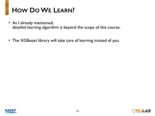 • As I already mentioned, 
detailed learning algorithm is beyond the scope of this course.
• The XGBoost library will take care of learning instead of you.
HOW DO WE LEARN?
24
 