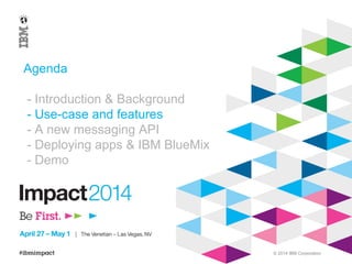 © 2014 IBM Corporation
Agenda
- Introduction & Background
- Use-case and features
- A new messaging API
- Deploying apps & IBM BlueMix
- Demo
 