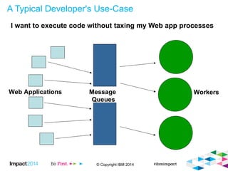 © Copyright IBM 2014
A Typical Developer's Use-Case
I want to execute code without taxing my Web app processes
Web Applications WorkersMessage
Queues
 