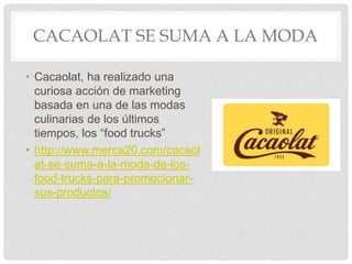 CACAOLAT SE SUMA A LA MODA
• Cacaolat, ha realizado una
curiosa acción de marketing
basada en una de las modas
culinarias de los últimos
tiempos, los “food trucks”
• http://www.merca20.com/cacaol
at-se-suma-a-la-moda-de-los-
food-trucks-para-promocionar-
sus-productos/
 