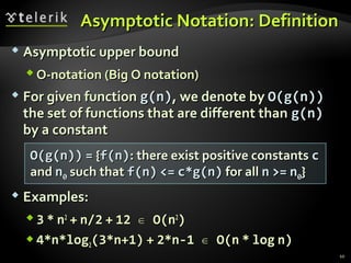 AAssyymmppttoottiicc NNoottaattiioonn:: DDeeffiinniittiioonn 
 AAssyymmppttoottiicc uuppppeerr bboouunndd 
OO--nnoottaattiioonn ((BBiigg OO nnoottaattiioonn)) 
 FFoorr ggiivveenn ffuunnccttiioonn gg((nn)),, wwee ddeennoottee bbyy OO((gg((nn)))) 
tthhee sseett ooff ffuunnccttiioonnss tthhaatt aarree ddiiffffeerreenntt tthhaann gg((nn)) 
bbyy aa ccoonnssttaanntt 
OO((gg((nn)))) == {{ff((nn)):: tthheerree eexxiisstt ppoossiittiivvee ccoonnssttaannttss cc 
aanndd nn00 ssuucchh tthhaatt ff((nn)) <<== cc**gg((nn)) ffoorr aallll nn >>== nn00}} 
 EExxaammpplleess:: 
33 ** nn22 ++ nn//22 ++ 1122 ∈∈ OO((nn22)) 
44**nn**lloogg22((33**nn++11)) ++ 22**nn--11 ∈∈ OO((nn ** lloogg nn)) 
10 
 