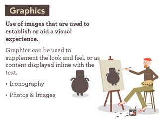 Graphics
Use of images that are used to
establish or aid a visual
experience.
Graphics can be used to
supplement the look and feel, or as
content displayed inline with the
text.
• Iconography
• Photos & Images
 