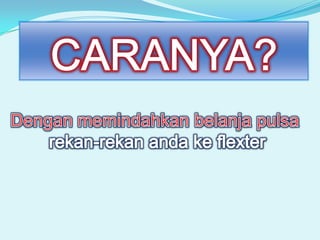 CARANYA?Dengan memindahkan belanja pulsa rekan-rekan anda ke flexter