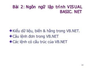 14
Bài 2: Ngôn ngữ lập trì nh VIS UAL
BASIC. NET
Kiểu dữ liệu, biến & hằng trong VB.NET.
Câu lệnh đơn trong VB.NET
Các lệnh có cấu trúc của VB.NET
 