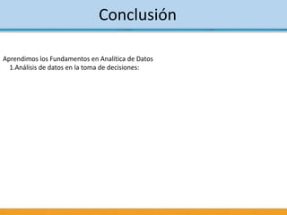 Conclusión
Aprendimos los Fundamentos en Analítica de Datos
1.Análisis de datos en la toma de decisiones:
 