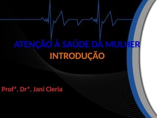 ATENÇÃO À SAÚDE DA MULHER
INTRODUÇÃO
Profª. Drª. Jani Cleria
 