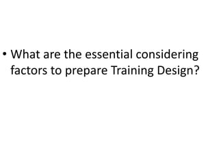 • What are the essential considering
factors to prepare Training Design?
 