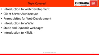 Topic Covered
• Introduction to Web Development
• Client Server Architecture
• Prerequisites for Web Development
• Introduction to WWW
• Static and Dynamic webpages
• Introduction to HTML
By: Dr. Jaspreet Singh Bajaj 2
 