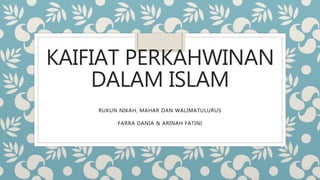 KAIFIAT PERKAHWINAN
DALAM ISLAM
RUKUN NIKAH, MAHAR DAN WALIMATULURUS
FARRA DANIA & ARINAH FATINI
 