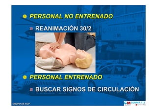 GRUPO DE RCPGRUPO DE RCP
PERSONAL NO ENTRENADOPERSONAL NO ENTRENADO
REANIMACIREANIMACIÓÓN 30/2N 30/2
PERSONAL ENTRENADOPERSONAL ENTRENADO
BUSCAR SIGNOS DE CIRCULACIBUSCAR SIGNOS DE CIRCULACIÓÓNN
 