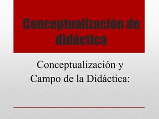 Conceptualización de
didáctica
Conceptualización y
Campo de la Didáctica:
 