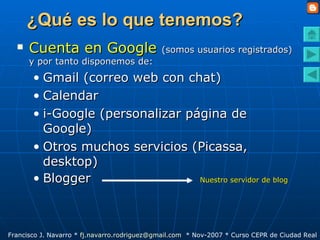 ¿Qué es lo que tenemos? Cuenta en Google   (somos usuarios registrados) y por tanto disponemos de: Gmail (correo web con chat) Calendar i-Google (personalizar página de Google) Otros muchos servicios (Picassa, desktop) Blogger  Nuestro servidor de blog 