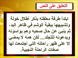 ‫النص‬ ‫على‬ ‫التعليق‬
‫خولة‬ ‫أطلل‬ ‫بذكر‬ ‫معلقته‬ ‫طرفة‬ ‫ابتدأ‬
،‫اليد‬ ‫ظاهر‬ ‫في‬ ‫الوشم‬ ‫ببقية‬ ‫وتشبيهها‬
‫يواسونه‬ ‫وهم‬ ‫صحبه‬ ‫حال‬ ‫عن‬ ‫ينبئ‬ ‫ثم‬
‫يمضي‬ ‫ل‬ ‫همه‬ ‫لكن‬ ...‫للتجلد‬ ‫ويدعونه‬
‫لها‬ ‫اجتمعت‬ ‫التي‬ ‫راحلته‬ ‫ظهر‬ ‫على‬ ‫إل‬
.‫النجيبة‬ ‫الراحلة‬ ‫صفات‬
 