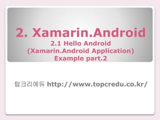 2. Xamarin.Android
2.1 Hello Android
(Xamarin.Android Application)
Example part.2
탑크리에듀 http://www.topcredu.co.kr/
 