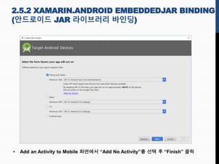 • Add an Activity to Mobile 화면에서 “Add No Activity”를 선택 후 “Finish” 클릭
2.5.2 XAMARIN.ANDROID EMBEDDEDJAR BINDING
(안드로이드 JAR 라이브러리 바인딩)
 