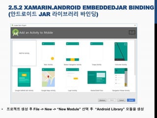 • 프로젝트 생성 후 File -> New -> “New Module” 선택 후 “Android Library” 모듈을 생성
2.5.2 XAMARIN.ANDROID EMBEDDEDJAR BINDING
(안드로이드 JAR 라이브러리 바인딩)
 