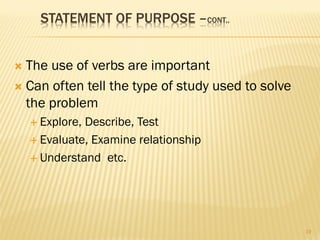 STATEMENT OF PURPOSE –CONT..
 The use of verbs are important
 Can often tell the type of study used to solve
the problem
 Explore, Describe, Test
 Evaluate, Examine relationship
 Understand etc.
19
 