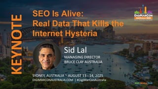 KEYNOTE SEO Is Alive:
Real Data That Kills the
Internet Hysteria
Sid Lal
MANAGING DIRECTOR
BRUCE CLAY AUSTRALIA
SYDNEY, AUSTRALIA ~ AUGUST 13 - 14, 2025
DIGIMARCONAUSTRALIA.COM | #DigiMarConAustralia
 