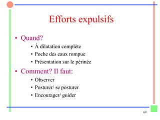 69
Efforts expulsifs
•  Quand?
•  À dilatation complète
•  Poche des eaux rompue
•  Présentation sur le périnée
•  Comment? Il faut:
•  Observer
•  Posturer/ se posturer
•  Encourager/ guider
 