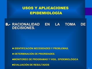 USOS Y APLICACIONES  EPIDEMIOLOGÍA 8.- RACIONALIDAD EN LA TOMA DE DECISIONES.    IDENTIFICACIÓN NECESIDADES Y PROBLEMAS.    DETERMINACIÓN DE PRIORIDADES.    MONITOREO DE PROGRAMAS Y VIGIL. EPIDEMIOLÓGICA     EVALUACIÓN DE RESULTADOS 